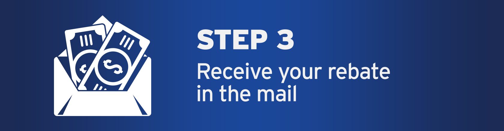 STEP 3 - Receive your rebate in the mail