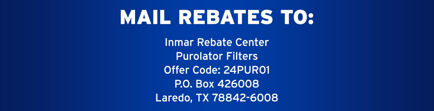 MAIL REBATES TO: Inmar Rebate Center | Purolator Filters | Offer Code: 24PUR01 | P.O Box 426008 | Laredo, TX 78842-6008